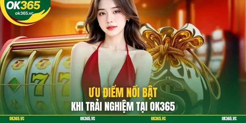 Ưu điểm nổi bật khi trải nghiệm tại OK365